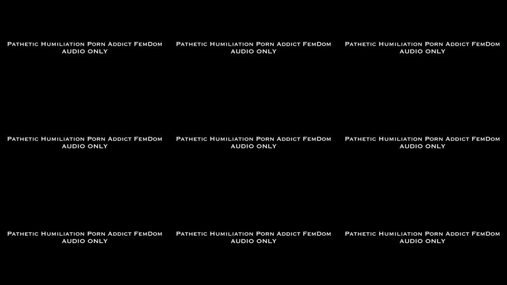Pathetic Humiliation Porn Addict AUDIO